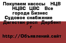 Покупаем насосы   НЦВ, НЦВС, ЦВС - Все города Бизнес » Судовое снабжение   . Дагестан респ.,Дербент г.